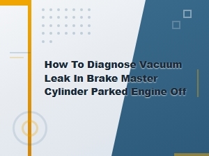 How to Diagnose Vacuum Leak in Brake Master Cylinder Parked Engine Off