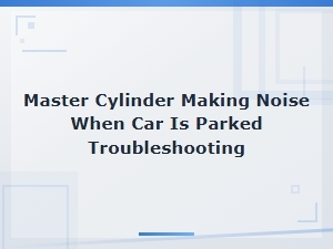 Master Cylinder Making Noise When Car Is Parked Troubleshooting