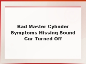 Bad Master Cylinder Symptoms: Hissing Sound When Car Is Turned Off
